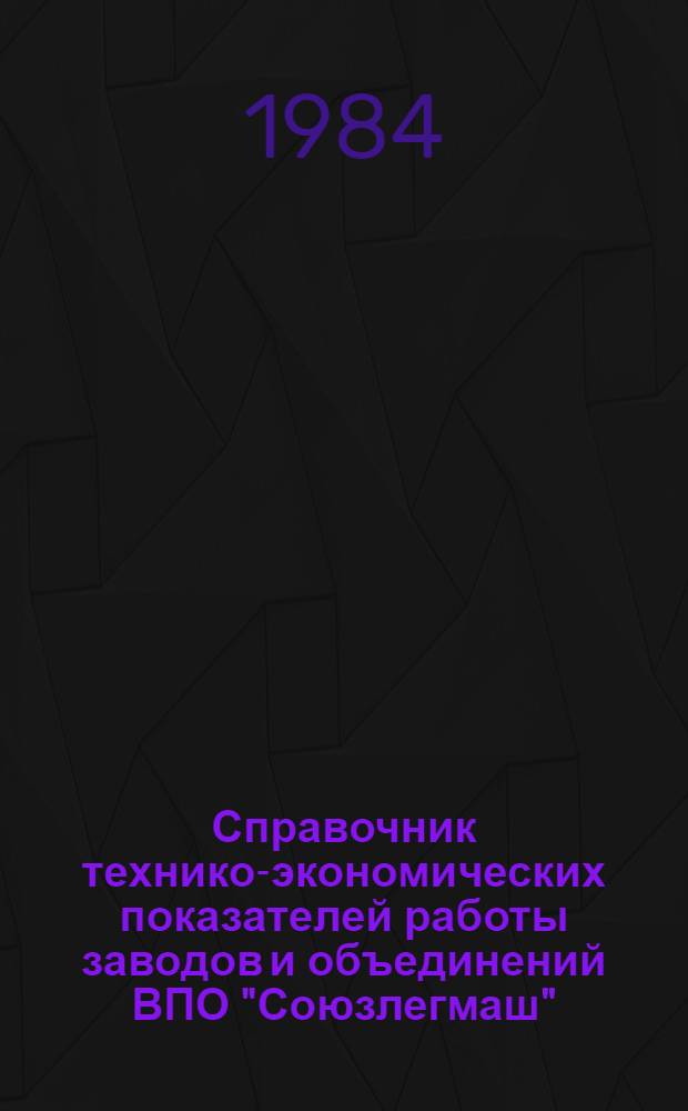 Справочник технико-экономических показателей работы заводов и объединений ВПО "Союзлегмаш"... ... за 1983 год
