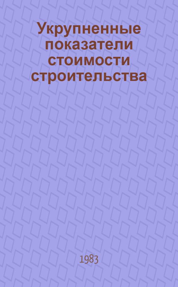Укрупненные показатели стоимости строительства : Базы строит. индустрии Изд. офиц. Утв. Гос. ком. СССР по делам стр-ва 26.02.82 Введ. в действие с 01.07.82. Вып. 1