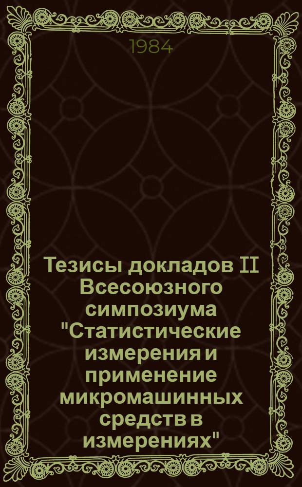 Тезисы докладов II Всесоюзного симпозиума "Статистические измерения и применение микромашинных средств в измерениях", г. Рига ноябрь 1984 г.