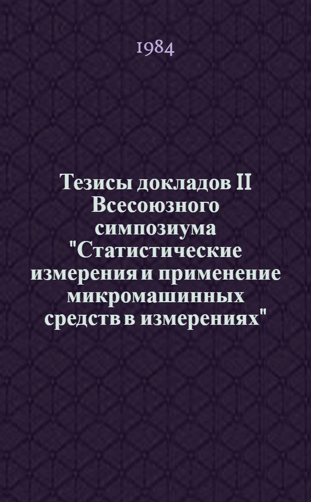 Тезисы докладов II Всесоюзного симпозиума "Статистические измерения и применение микромашинных средств в измерениях", г. Рига ноябрь 1984 г. [Секция 1 : Теория статистических измерений]