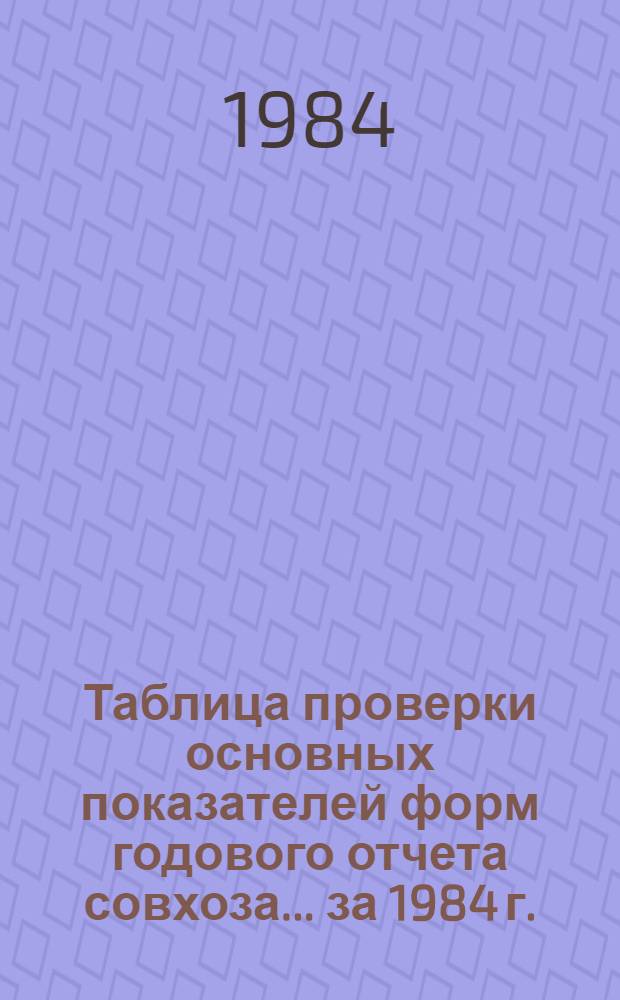 Таблица проверки основных показателей форм годового отчета совхоза... ... за 1984 г.