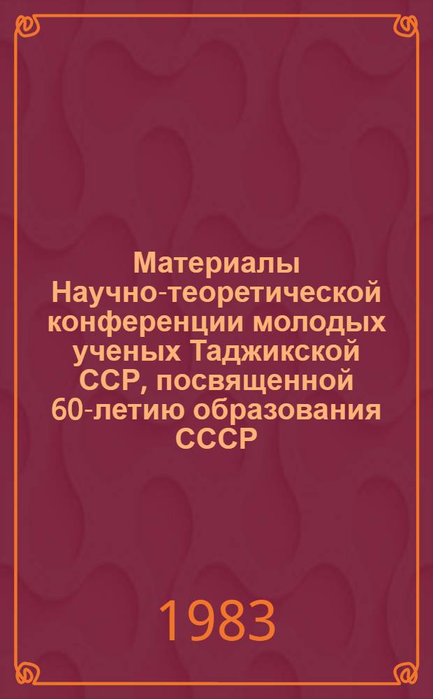 Материалы Научно-теоретической конференции молодых ученых Таджикской ССР, посвященной 60-летию образования СССР