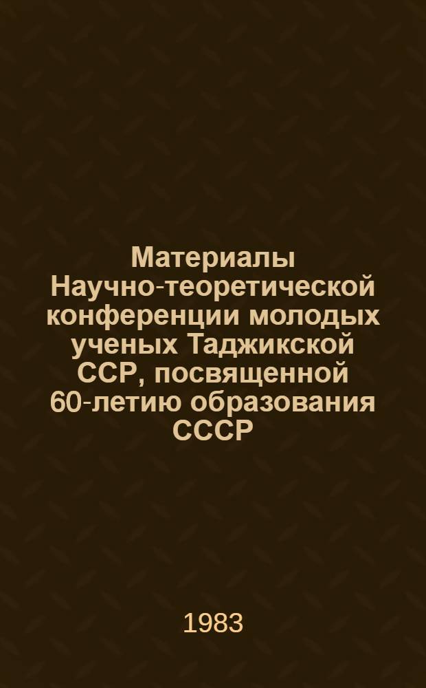 Материалы Научно-теоретической конференции молодых ученых Таджикской ССР, посвященной 60-летию образования СССР. [1] : Общественные науки