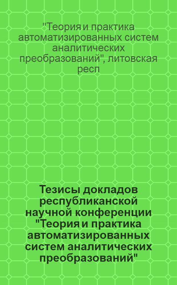 Тезисы докладов республиканской научной конференции "Теория и практика автоматизированных систем аналитических преобразований", 26-27 июня 1984 г.