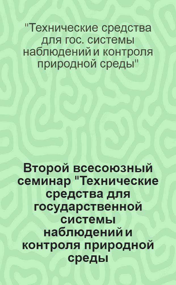 Второй всесоюзный семинар "Технические средства для государственной системы наблюдений и контроля природной среды (ГСКП)", 12-14 окт. 1983 г. : Тез. докл
