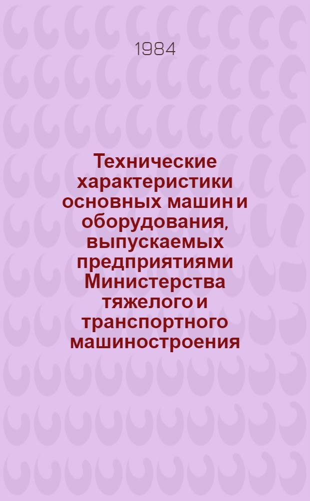 Технические характеристики основных машин и оборудования, выпускаемых предприятиями Министерства тяжелого и транспортного машиностроения : В 3 ч.