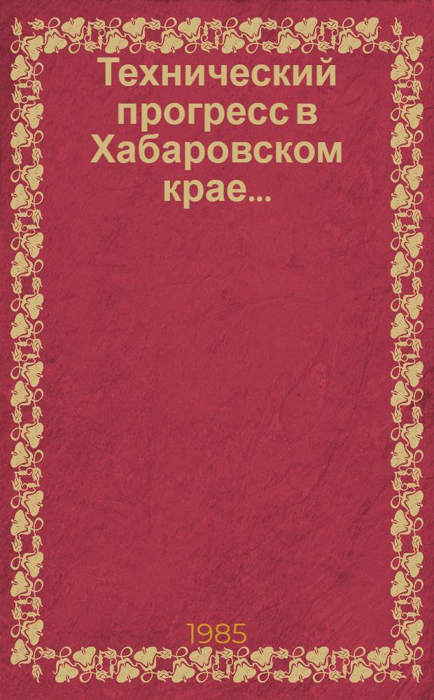 Технический прогресс в Хабаровском крае.. : Стат. сб. ... в 1984 году