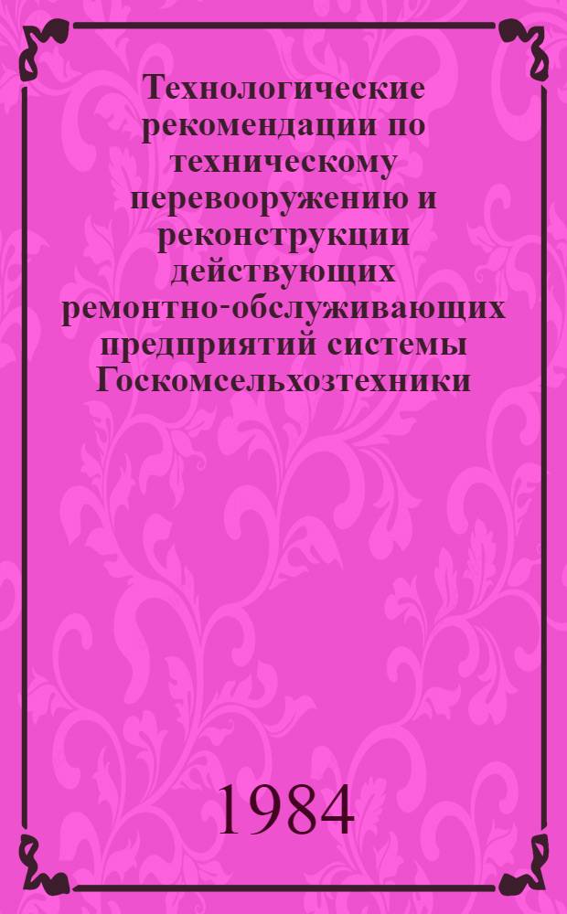 Технологические рекомендации по техническому перевооружению и реконструкции действующих ремонтно-обслуживающих предприятий системы Госкомсельхозтехники : [В 3 ч.]. Ч. 2 : Специализированные предприятия по ремонту тракторов и комбайнов