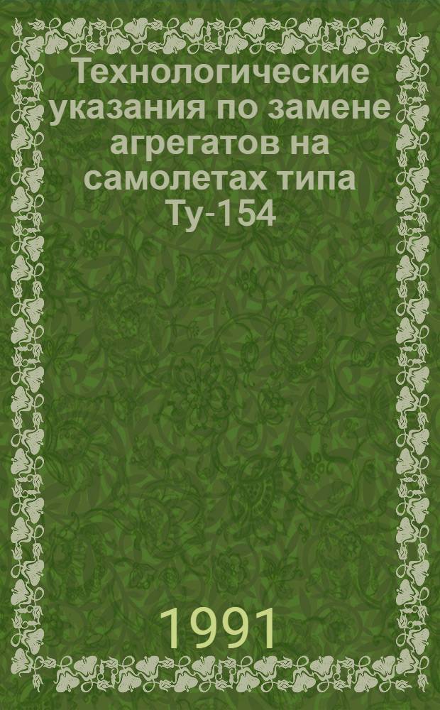 Технологические указания по замене агрегатов на самолетах типа Ту-154 : Утв. ГУЭРАТ МГА (М-во гражд. авиации) 31.12.82