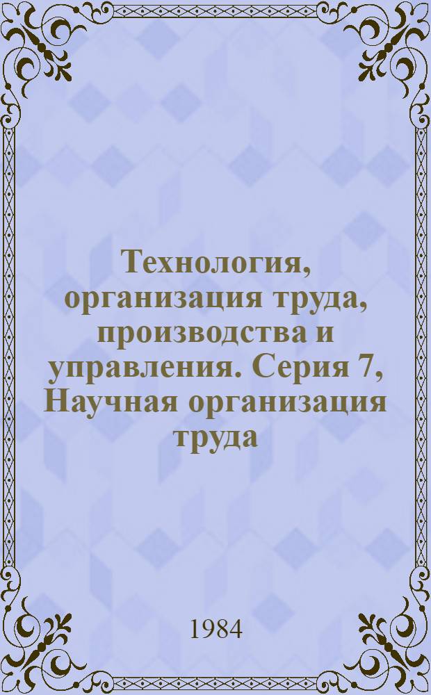 Технология, организация труда, производства и управления. Серия 7, Научная организация труда, производства и управления : Обзор. информ