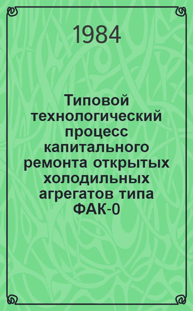 Типовой технологический процесс капитального ремонта открытых холодильных агрегатов типа ФАК-0,7Е, ФАК-1,1Е и ФАК-1,5МЗ : Утв. ЦКТБ Центросоюза 1984 г. Ч. 1