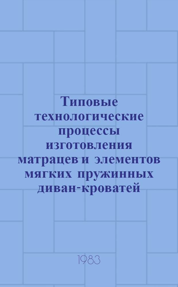 Типовые технологические процессы изготовления матрацев и элементов мягких пружинных диван-кроватей : Утв. М-вом лесн., целлюлоз.-бум. и деревообраб. пром-сти СССР 24.01.83. Ч. 1 : ТП 12-10И-ТП 12-11И. ТП 12-15И-ТП 12-22И ТП 12-48 - ТП 12-49