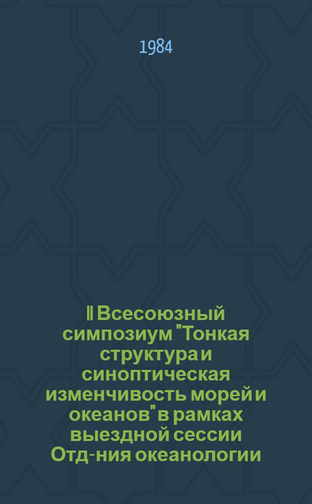 II Всесоюзный симпозиум "Тонкая структура и синоптическая изменчивость морей и океанов" в рамках выездной сессии Отд-ния океанологии, физики атмосферы и географии АН СССР : Тез. докл. Ч. 1
