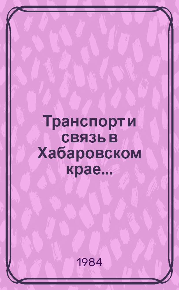 Транспорт и связь в Хабаровском крае.. : Стат. сб. ... [за 1980-1983 гг.]