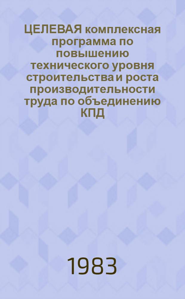 ЦЕЛЕВАЯ комплексная программа по повышению технического уровня строительства и роста производительности труда по объединению КПД... ... на 1983-1985 годы