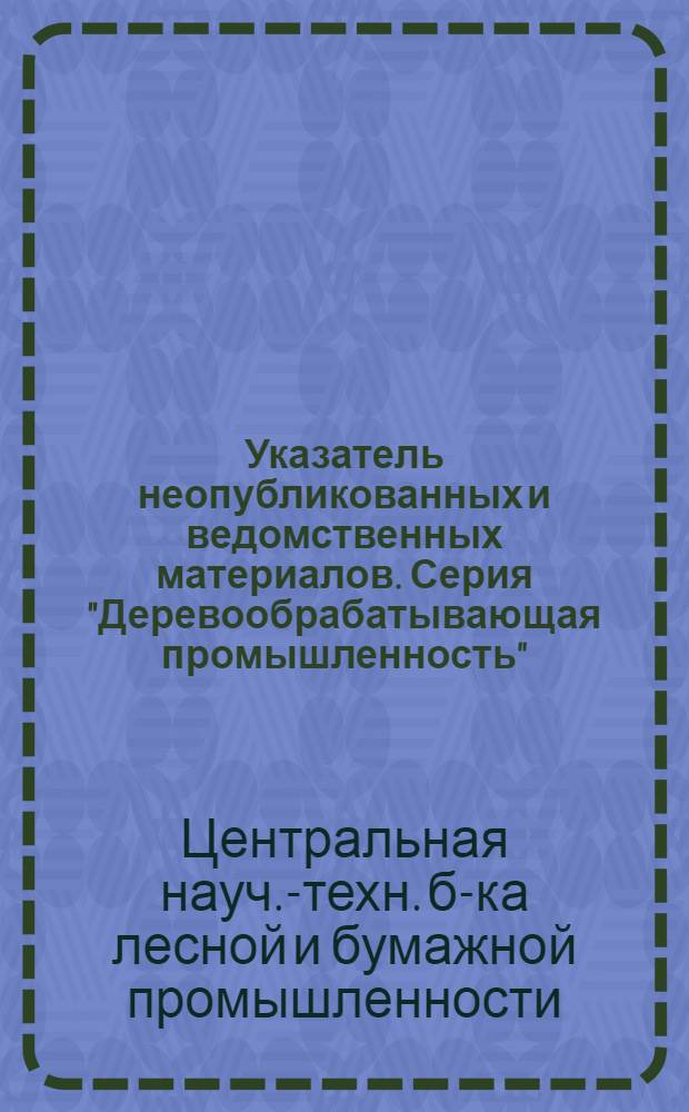 Указатель неопубликованных и ведомственных материалов. Серия "Деревообрабатывающая промышленность"