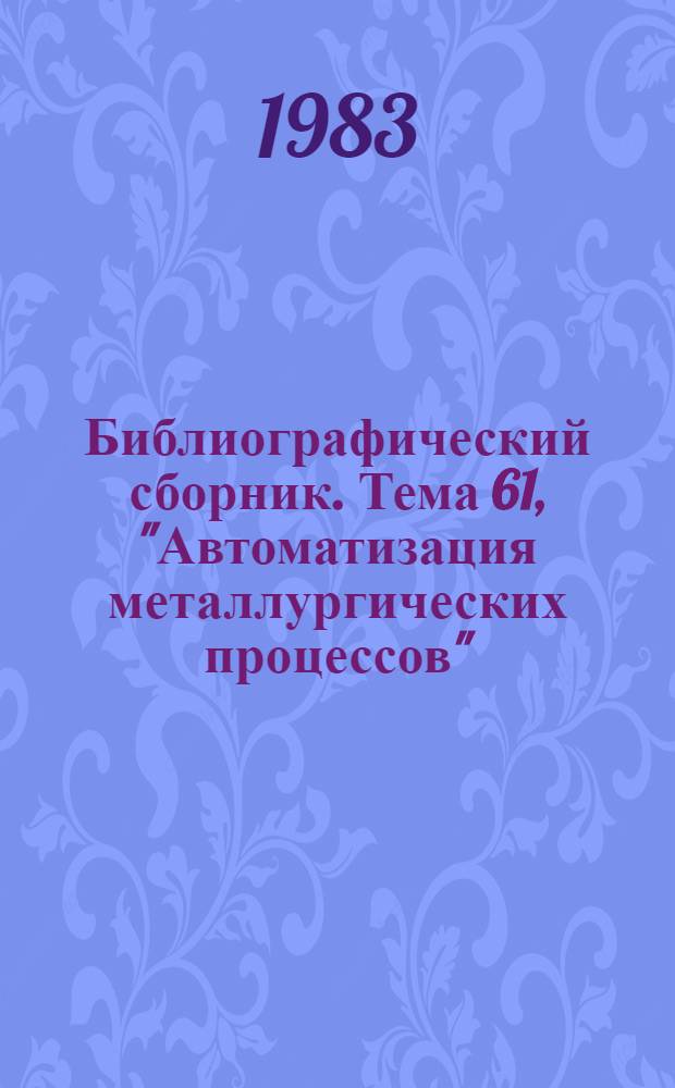 Библиографический сборник. Тема 61, "Автоматизация металлургических процессов" : Отеч. и иностр. лит. по материалам "Информ. о новой техн. лит."