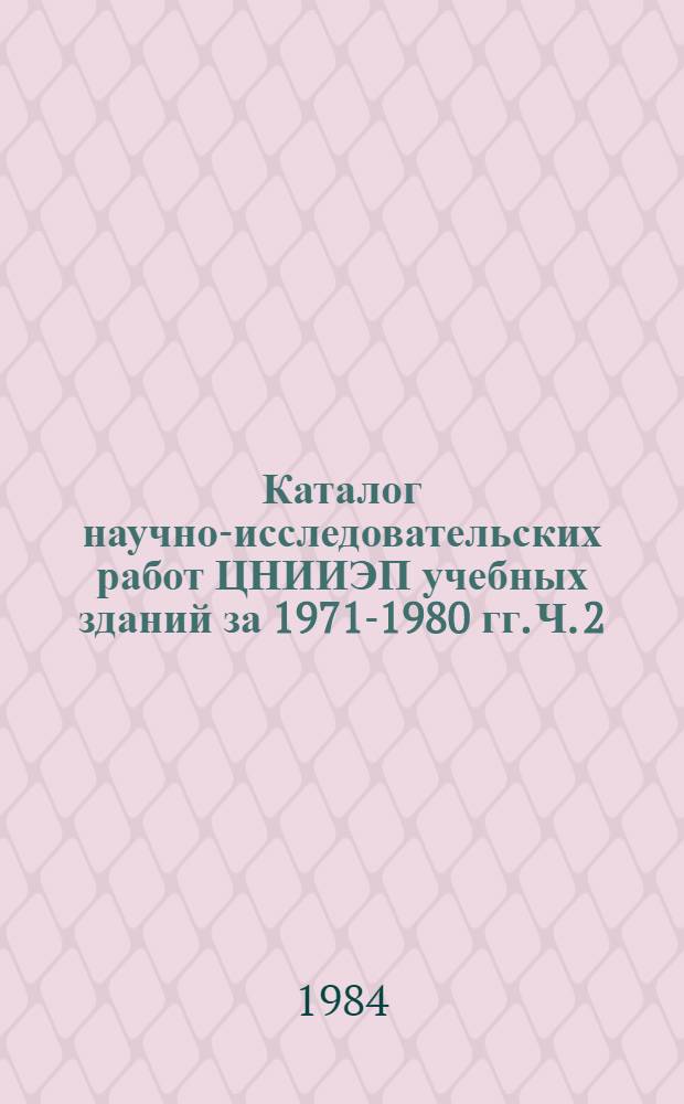 Каталог научно-исследовательских работ ЦНИИЭП учебных зданий за 1971-1980 гг. Ч. 2