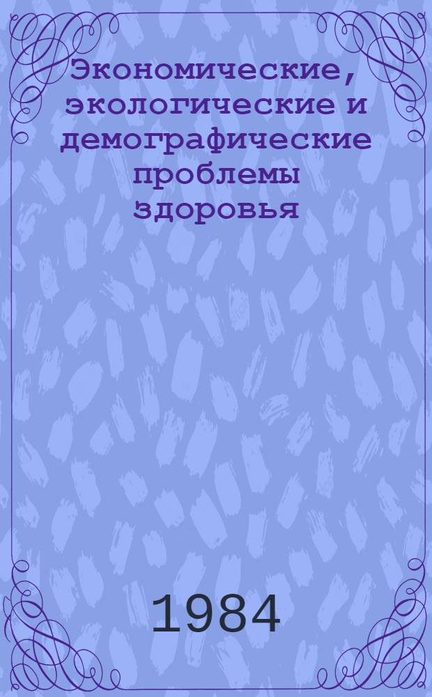 Экономические, экологические и демографические проблемы здоровья : (Методол. аспект) Тез. всесоюз. конф. "Соц.-экон. пробл. здоровья человека" (Львов, нояб. 1984). Ч. 1