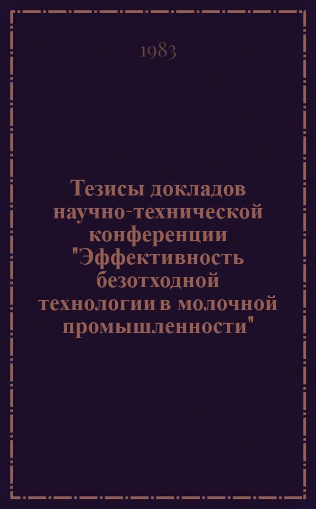 Тезисы докладов научно-технической конференции "Эффективность безотходной технологии в молочной промышленности" (г. Ставрополь, 28-30 сент. 1983 г.). Ч. 1