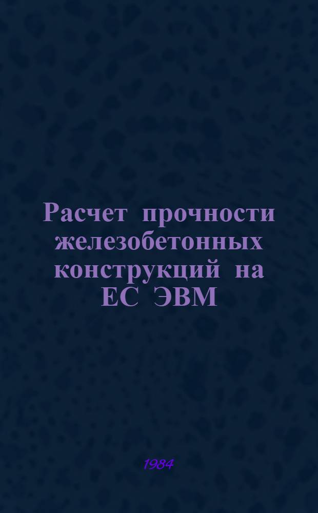 Расчет прочности железобетонных конструкций на ЕС ЭВМ : [Учеб. пособие для строит. спец. вузов]. [Ч. 1]