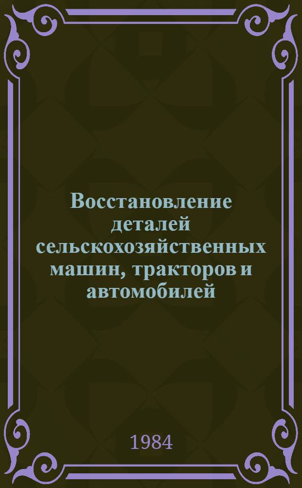 Восстановление деталей сельскохозяйственных машин, тракторов и автомобилей : Экспресс-информ. : Отеч. произв. опыт
