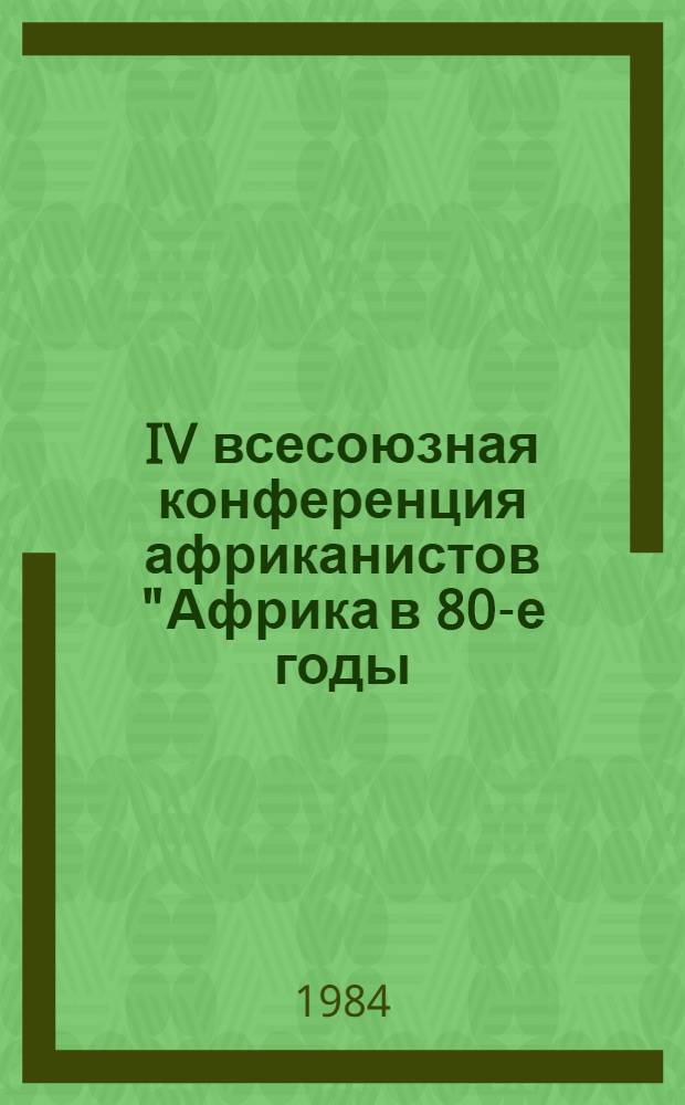 IV всесоюзная конференция африканистов "Африка в 80-е годы: итоги и перспективы развития". (Москва, 3-5 окт. 1984 г.) : Тез. докл. и науч. сообщ. : В 4 вып.