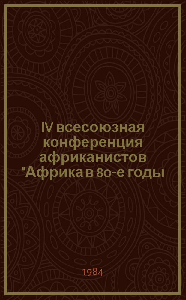 IV всесоюзная конференция африканистов "Африка в 80-е годы: итоги и перспективы развития". (Москва, 3-5 окт. 1984 г.) : Тез. докл. и науч. сообщ. [В 4 вып.]. Вып. 4. Ч. 1 : История, культура, этнография