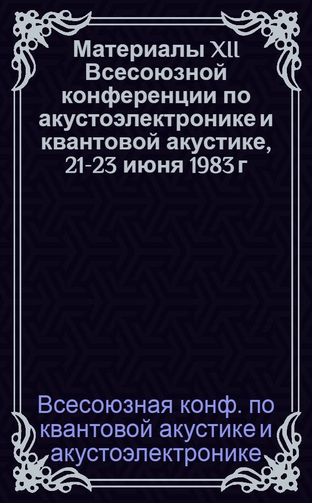 Материалы XII Всесоюзной конференции по акустоэлектронике и квантовой акустике, 21-23 июня 1983 г., Саратов : В 2 ч.