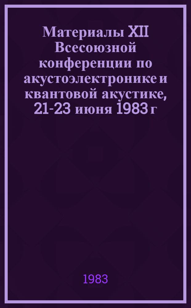 Материалы XII Всесоюзной конференции по акустоэлектронике и квантовой акустике, 21-23 июня 1983 г., Саратов : [В 2 ч.]. Ч. 2