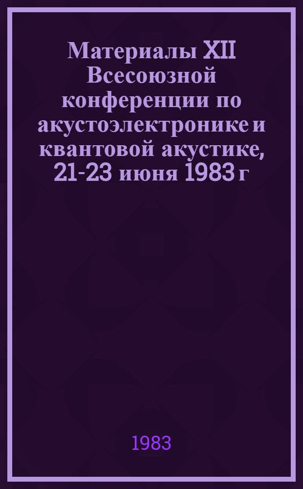 Материалы XII Всесоюзной конференции по акустоэлектронике и квантовой акустике, 21-23 июня 1983 г., Саратов : [В 2 ч.]. Ч. 2