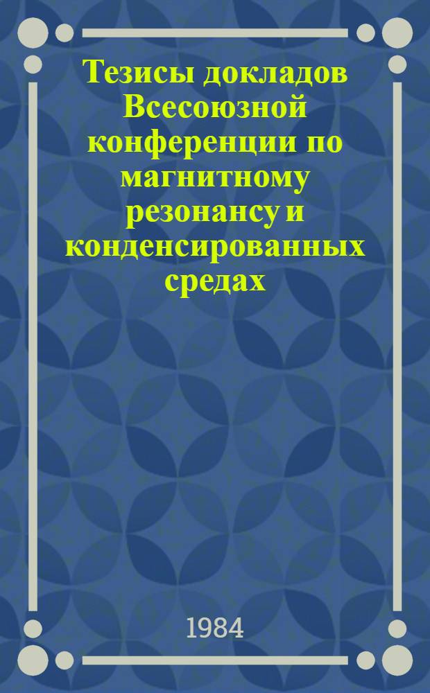 Тезисы докладов Всесоюзной конференции по магнитному резонансу и конденсированных средах (физические аспекты). Казань, 20-22 июня 1984 г. Ч. 1