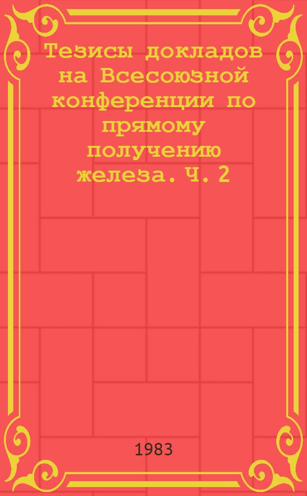 Тезисы докладов на Всесоюзной конференции по прямому получению железа. [Ч. 2 : Теория процессов восстановления и проблемы металлизации]
