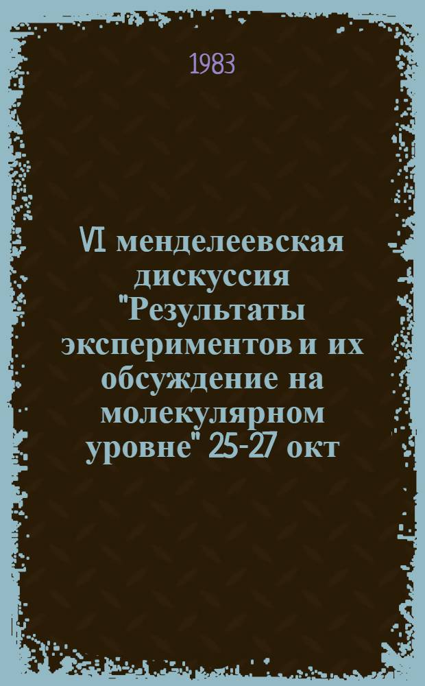 VI менделеевская дискуссия "Результаты экспериментов и их обсуждение на молекулярном уровне" 25-27 окт. 1983 г. : Тез. докл. : В 2 ч. : 150-летию со дня рождения Д.И. Менделеева посвящается