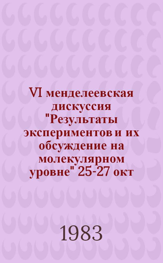 VI менделеевская дискуссия "Результаты экспериментов и их обсуждение на молекулярном уровне" 25-27 окт. 1983 г : Тез. докл. [В 2 ч.] 150-летию со дня рождения Д.И. Менделеева посвящается. Ч. 1