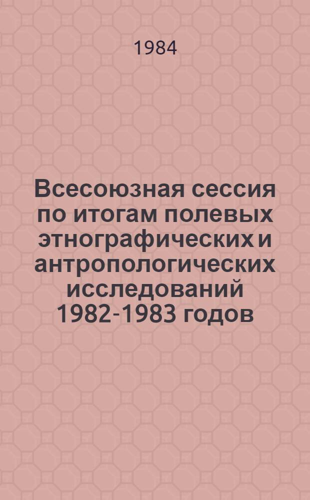 Всесоюзная сессия по итогам полевых этнографических и антропологических исследований 1982-1983 годов : Тез. докл. [В 2 ч.]. Ч. 2
