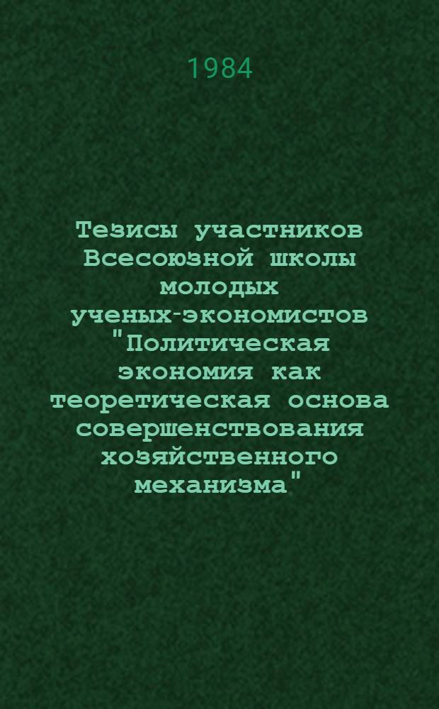 Тезисы участников Всесоюзной школы молодых ученых-экономистов "Политическая экономия как теоретическая основа совершенствования хозяйственного механизма"