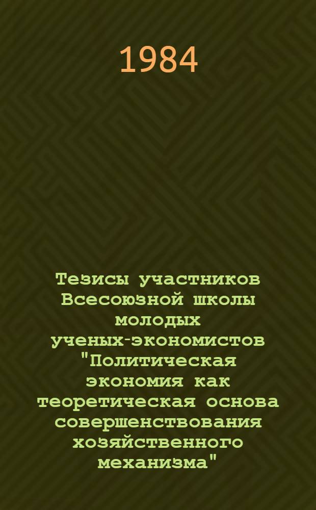 Тезисы участников Всесоюзной школы молодых ученых-экономистов "Политическая экономия как теоретическая основа совершенствования хозяйственного механизма". Ч. 1