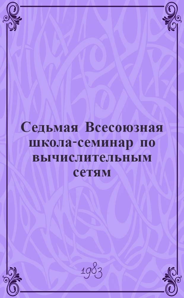 Седьмая Всесоюзная школа-семинар по вычислительным сетям : (Тез. докл.). Ч. 1. Секция 1 : Принципы построения и оптимизация сетевых систем. Секция 2. Методы динамического управления информационными потоками в сетевых системах