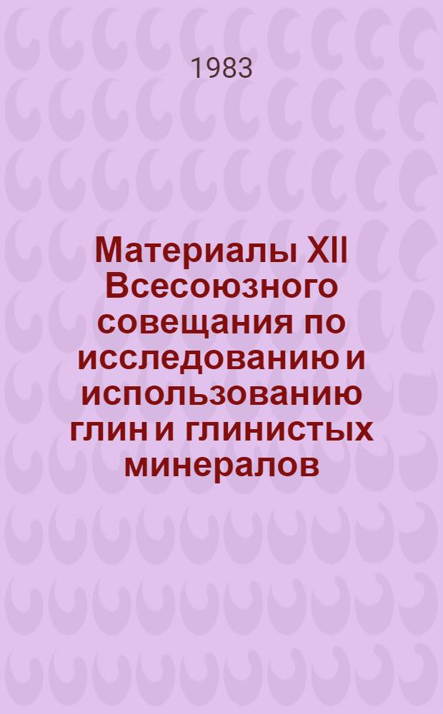 Материалы XII Всесоюзного совещания по исследованию и использованию глин и глинистых минералов (21-24 ноября 1983 г.) : (Тез. докл.)