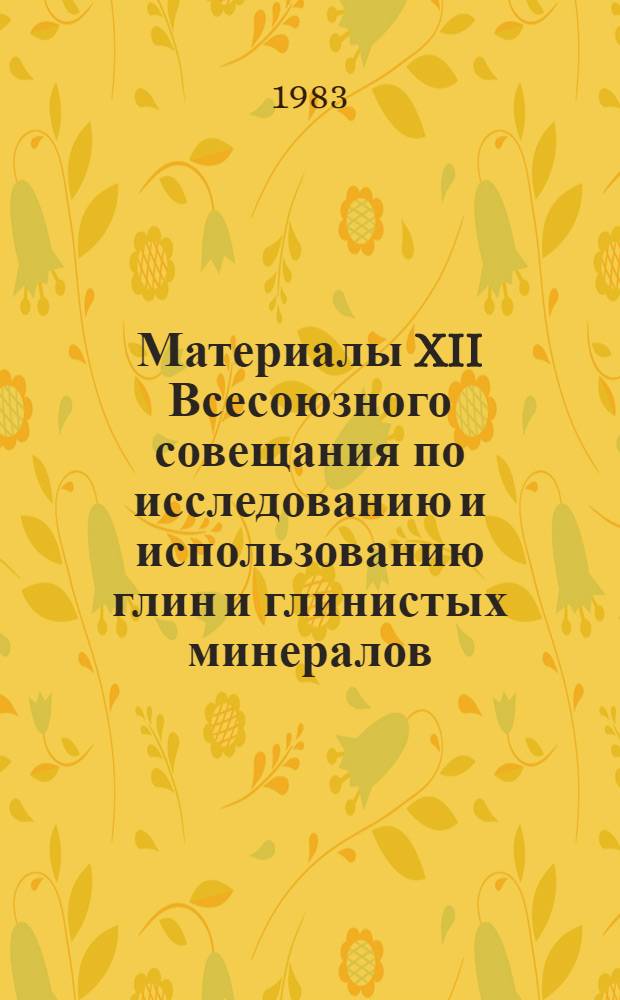 Материалы XII Всесоюзного совещания по исследованию и использованию глин и глинистых минералов (21-24 ноября 1983 г.) : (Тез. докл.). Т. 1