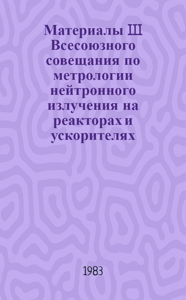 Материалы III Всесоюзного совещания по метрологии нейтронного излучения на реакторах и ускорителях : [В 2 т.]. Т. 2