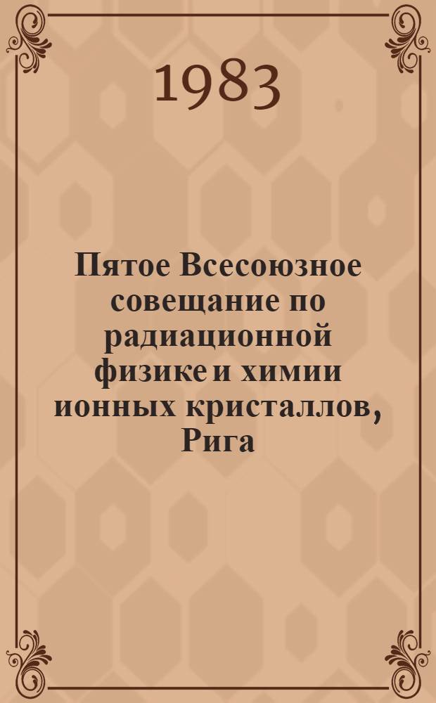 Пятое Всесоюзное совещание по радиационной физике и химии ионных кристаллов, Рига, 4-6 октября 1983 г : Тез. докл. [В 2 ч.]. Ч. 1