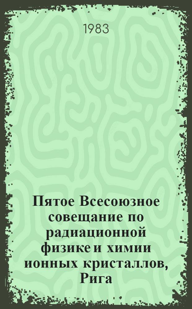 Пятое Всесоюзное совещание по радиационной физике и химии ионных кристаллов, Рига, 4-6 октября 1983 г : Тез. докл. [В 2 ч.]. Ч. 2