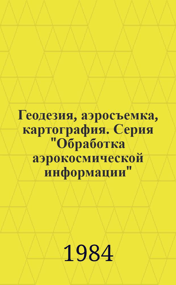 Геодезия, аэросъемка, картография. Серия "Обработка аэрокосмической информации" : Экспресс-информ. : Зарубеж. опыт