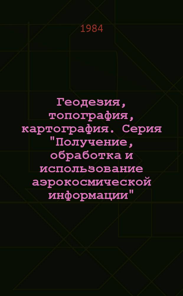 Геодезия, топография, картография. Серия "Получение, обработка и использование аэрокосмической информации" : Обзор. информ