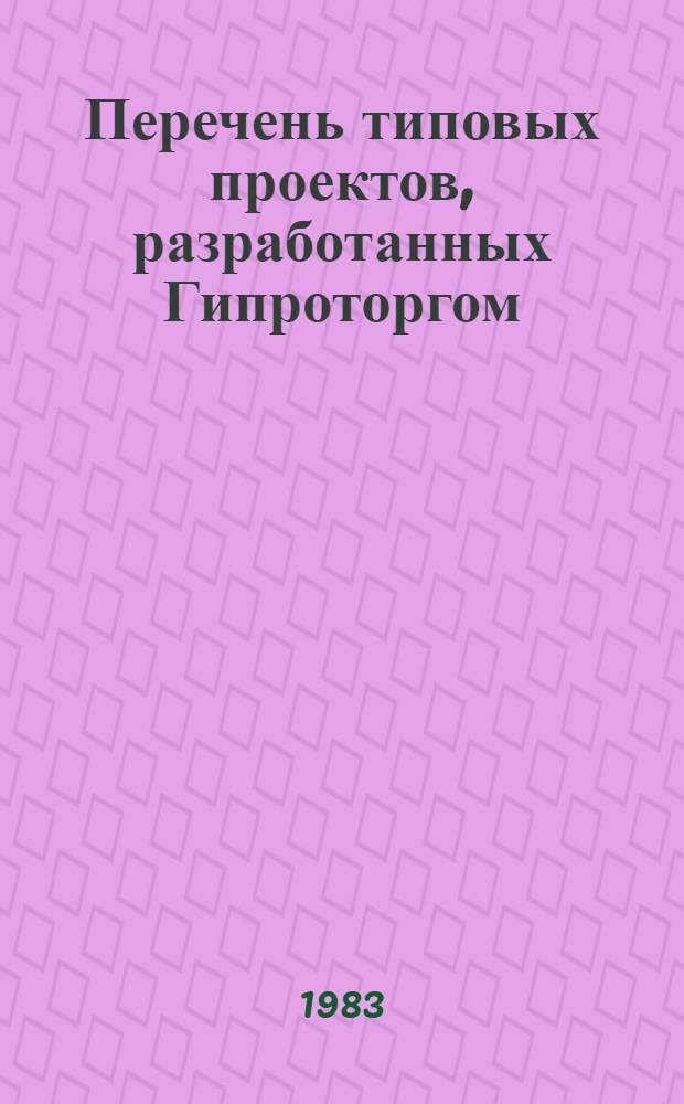 Перечень типовых проектов, разработанных Гипроторгом : [По состоянию ... [... на 1 января 1983 г.]