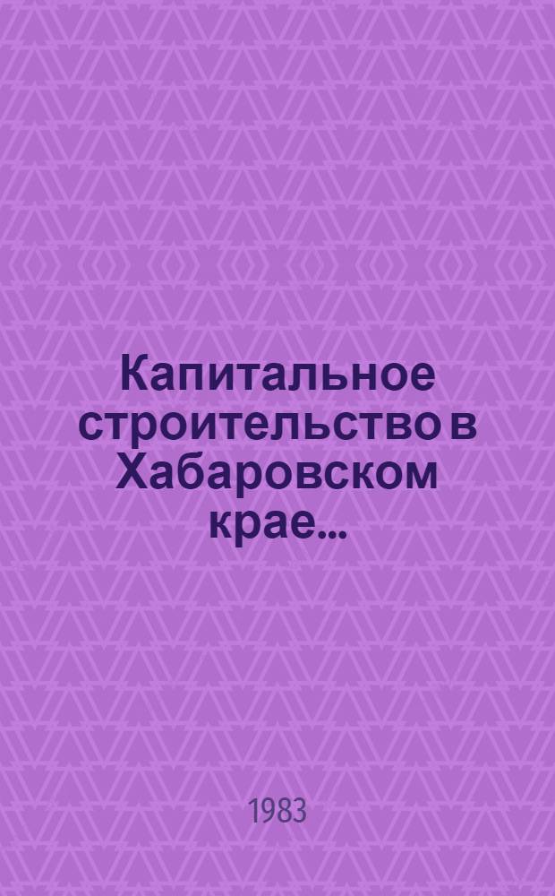 Капитальное строительство в Хабаровском крае.. : Стат. сб. ... в 1982 году