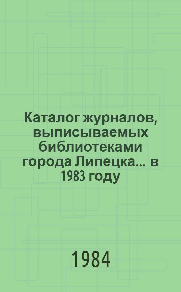 Каталог журналов, выписываемых библиотеками города Липецка... ... [в 1983 году