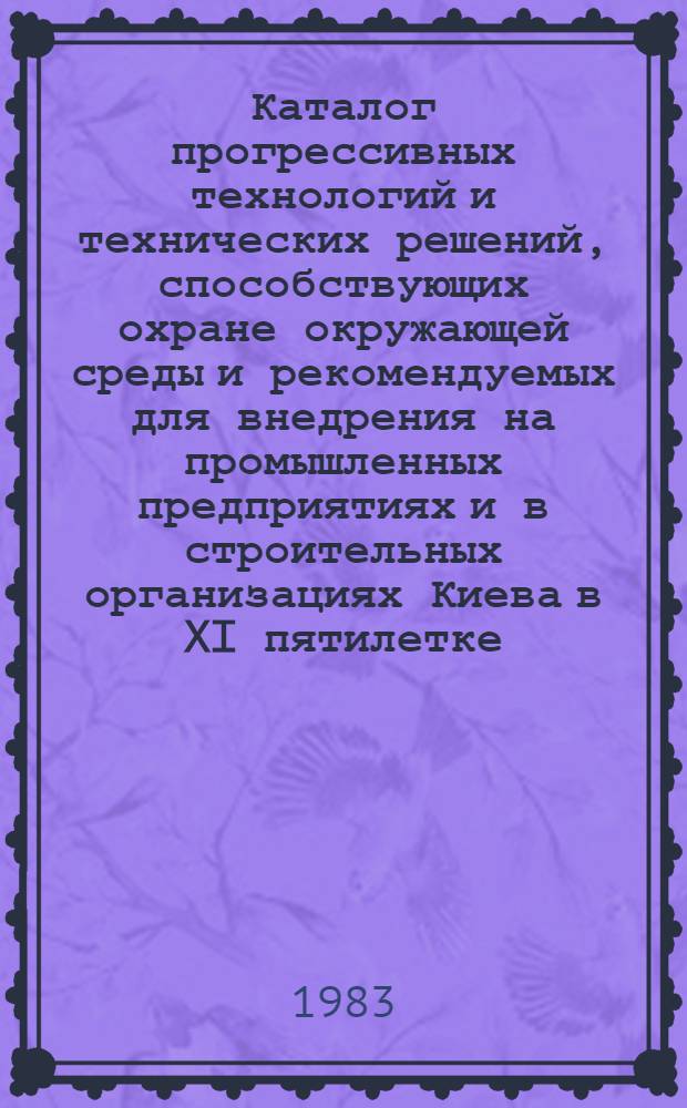 Каталог прогрессивных технологий и технических решений, способствующих охране окружающей среды и рекомендуемых для внедрения на промышленных предприятиях и в строительных организациях Киева в XI пятилетке : В рамках всесоюз., респ. и регион. науч.-техн. программ. Вып. 3